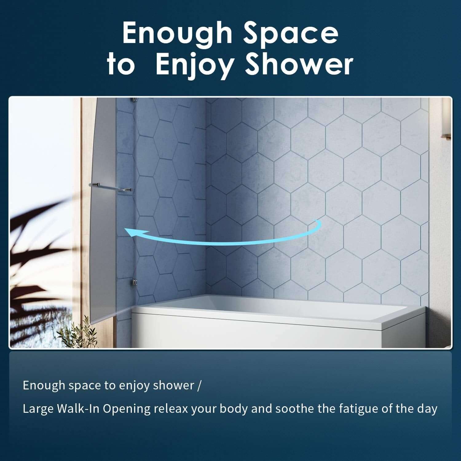 Enough space to enjoy shower. Large walk-in opening releax your body and soothe the fatigue of the day