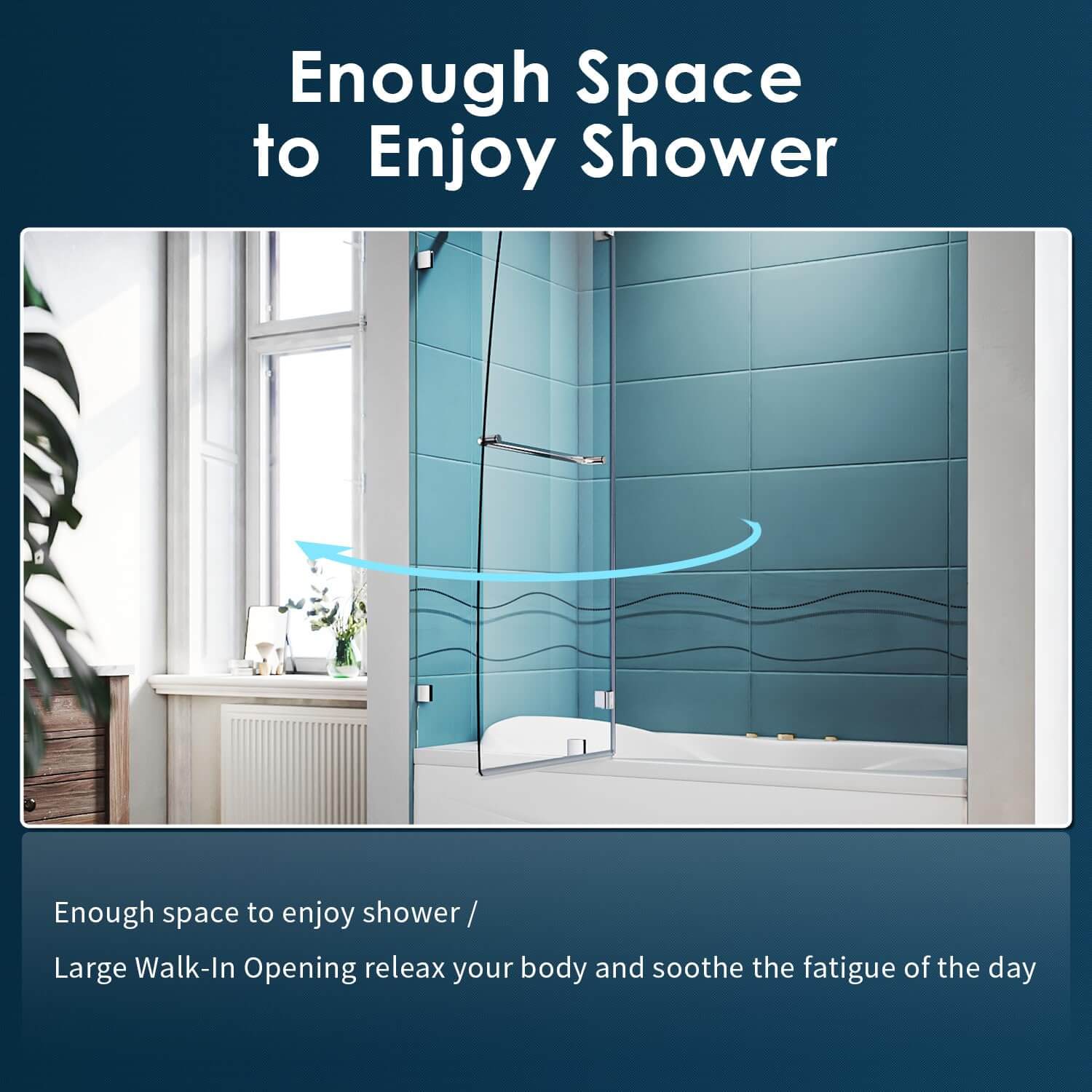 Enough space to enjoy shower. Large walk-in opening releax your body and soothe the fatigue of the day